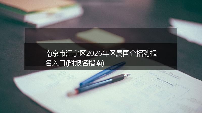南京市江宁区2026年区属国企招聘报名入口(附报名指南)