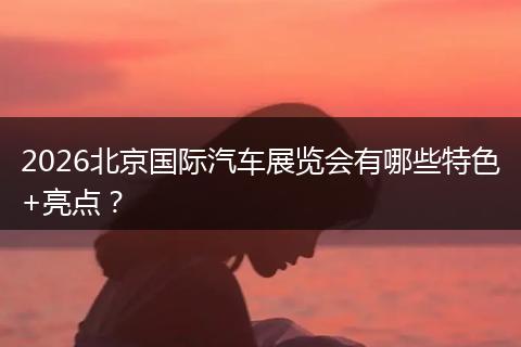 2026北京国际汽车展览会有哪些特色+亮点？