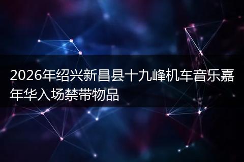 2026年绍兴新昌县十九峰机车音乐嘉年华入场禁带物品