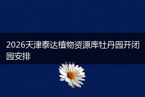 2026天津泰达植物资源库牡丹园开闭园安排