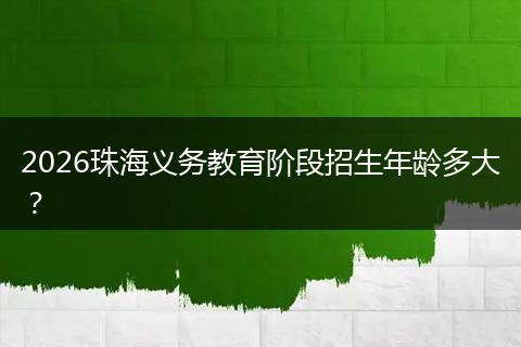 2026珠海义务教育阶段招生年龄多大？