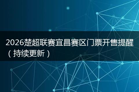 2026楚超联赛宜昌赛区门票开售提醒（持续更新）