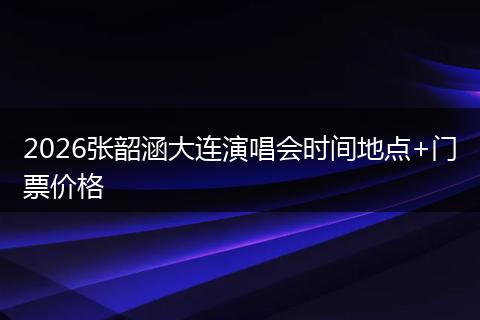 2026张韶涵大连演唱会时间地点+门票价格
