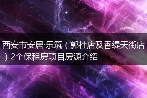 西安市安居·乐筑（郭杜店及香缇天街店）2个保租房项目房源介绍