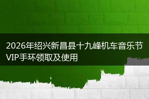 2026年绍兴新昌县十九峰机车音乐节VIP手环领取及使用