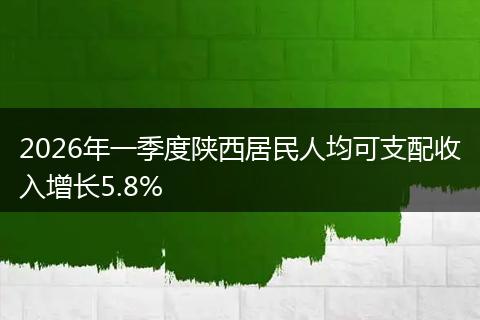2026年一季度陕西居民人均可支配收入增长5.8%