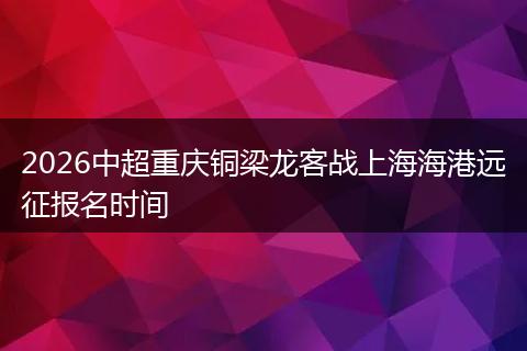 2026中超重庆铜梁龙客战上海海港远征报名时间