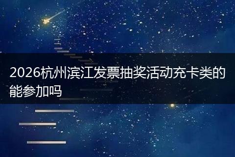 2026杭州滨江发票抽奖活动充卡类的能参加吗