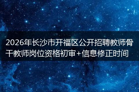 2026年长沙市开福区公开招聘教师骨干教师岗位资格初审+信息修正时间