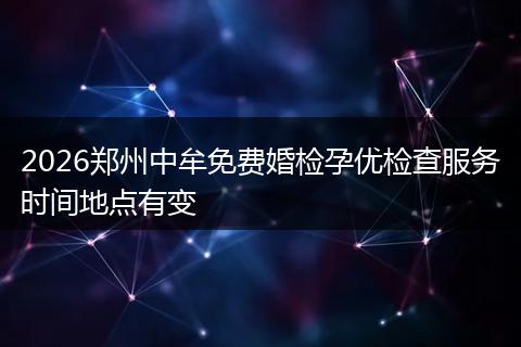2026郑州中牟免费婚检孕优检查服务时间地点有变