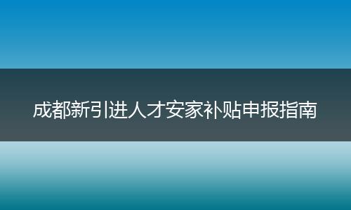 成都新引进人才安家补贴申报指南