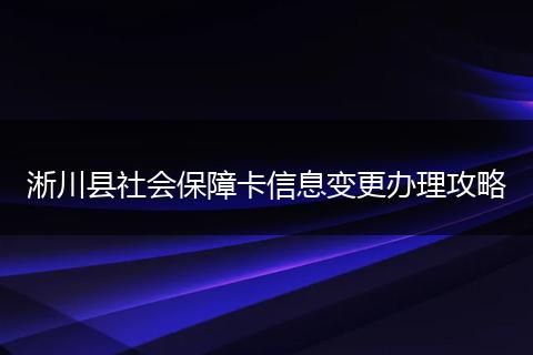 淅川县社会保障卡信息变更办理攻略