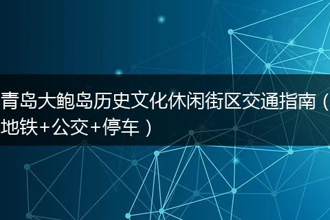 青岛大鲍岛历史文化休闲街区交通指南（地铁+公交+停车）