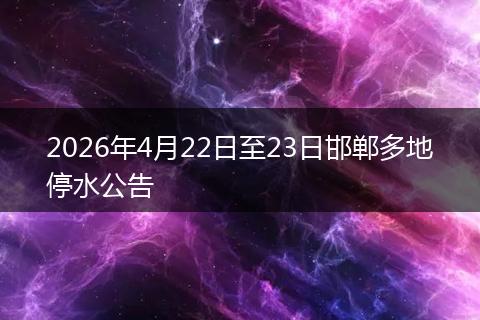 2026年4月22日至23日邯郸多地停水公告