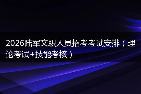 2026陆军文职人员招考考试安排（理论考试+技能考核）