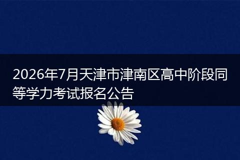 2026年7月天津市津南区高中阶段同等学力考试报名公告