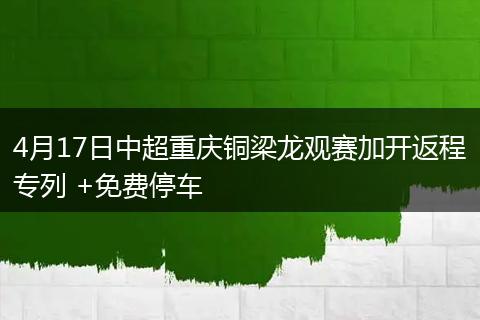 4月17日中超重庆铜梁龙观赛加开返程专列 +免费停车