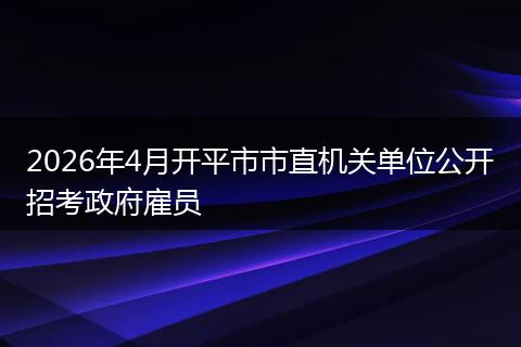 2026年4月开平市市直机关单位公开招考政府雇员