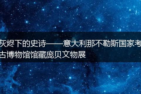 灰烬下的史诗——意大利那不勒斯国家考古博物馆馆藏庞贝文物展