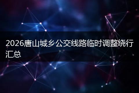 2026唐山城乡公交线路临时调整绕行汇总