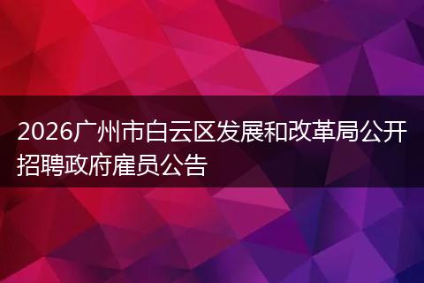 2026广州市白云区发展和改革局公开招聘政府雇员公告