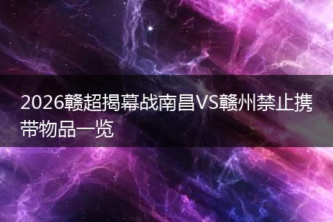 2026赣超揭幕战南昌VS赣州禁止携带物品一览