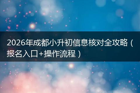 2026年成都小升初信息核对全攻略（报名入口+操作流程）