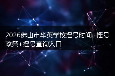 2026佛山市华英学校摇号时间+摇号政策+摇号查询入口