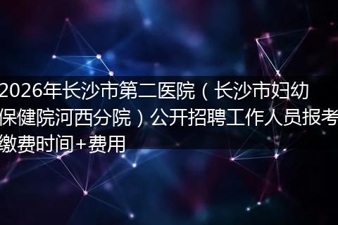 2026年长沙市第二医院（长沙市妇幼保健院河西分院）公开招聘工作人员报考缴费时间+费用