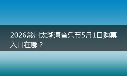 2026常州太湖湾音乐节5月1日购票入口在哪？