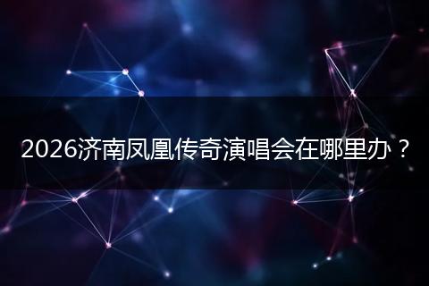 2026济南凤凰传奇演唱会在哪里办？
