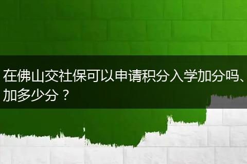 在佛山交社保可以申请积分入学加分吗、加多少分？
