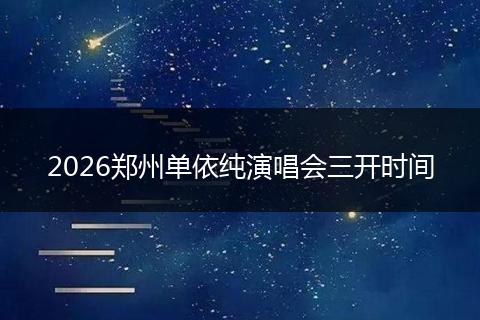 2026郑州单依纯演唱会三开时间