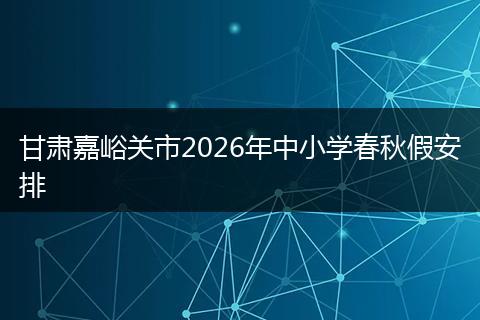 甘肃嘉峪关市2026年中小学春秋假安排