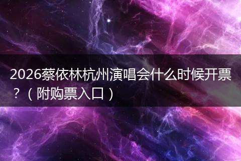 2026蔡依林杭州演唱会什么时候开票？（附购票入口）