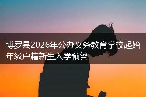 博罗县2026年公办义务教育学校起始年级户籍新生入学预警