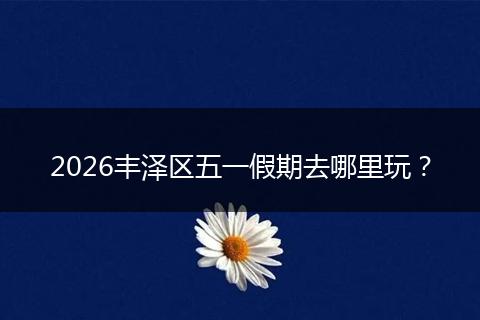2026丰泽区五一假期去哪里玩？