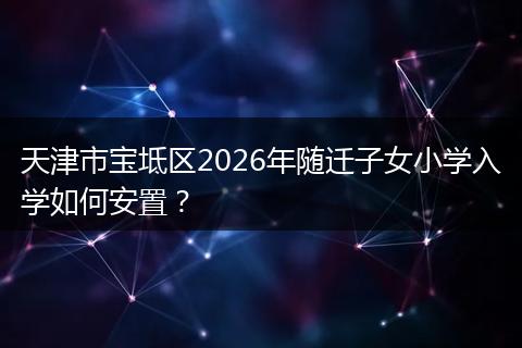 天津市宝坻区2026年随迁子女小学入学如何安置？