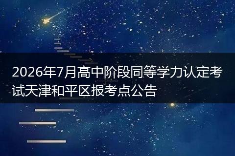 2026年7月高中阶段同等学力认定考试天津和平区报考点公告