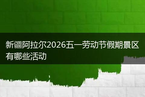 新疆阿拉尔2026五一劳动节假期景区有哪些活动