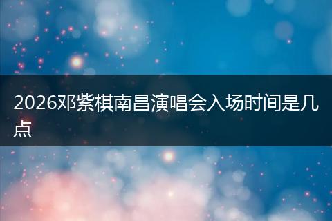 2026邓紫棋南昌演唱会入场时间是几点