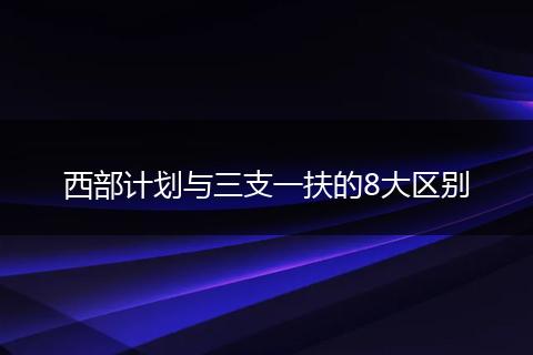 西部计划与三支一扶的8大区别