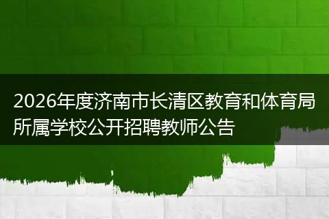2026年度济南市长清区教育和体育局所属学校公开招聘教师公告