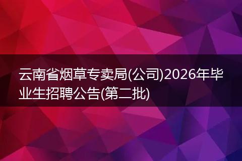 云南省烟草专卖局(公司)2026年毕业生招聘公告(第二批)