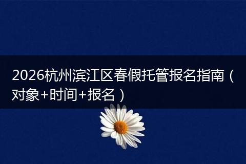 2026杭州滨江区春假托管报名指南（对象+时间+报名）