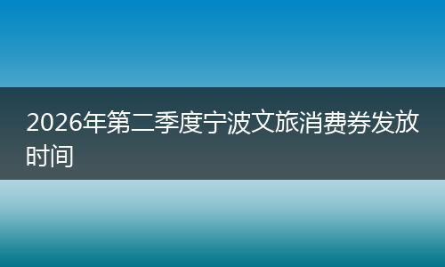 2026年第二季度宁波文旅消费券发放时间