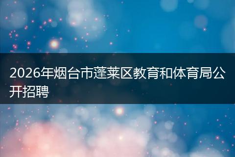 2026年烟台市蓬莱区教育和体育局公开招聘