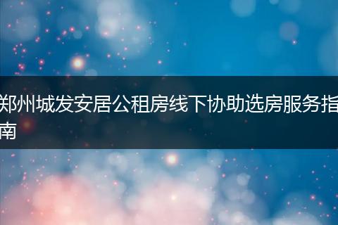 郑州城发安居公租房线下协助选房服务指南