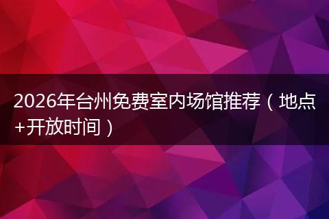 2026年台州免费室内场馆推荐（地点+开放时间）