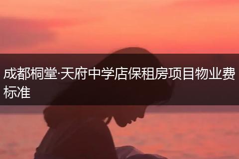 成都桐堂·天府中学店保租房项目物业费标准